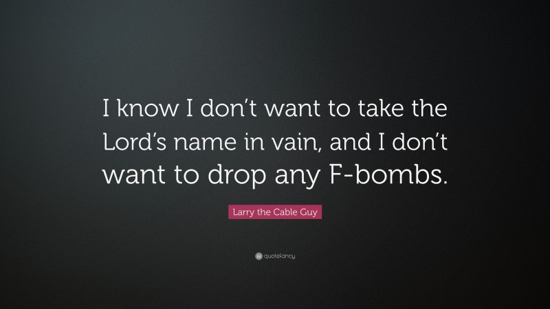 Larry the Cable Guy Quote: “I know I don’t want to take the Lord’s name in vain, and I don’t want to drop any F-bombs.”