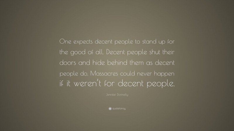 Jennifer Donnelly Quote: “One expects decent people to stand up for the good of all. Decent people shut their doors and hide behind them as decent people do. Massacres could never happen if it weren’t for decent people.”