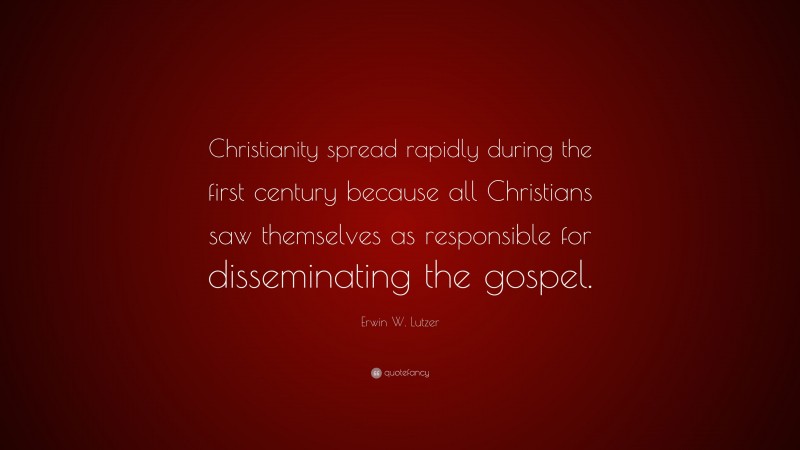 Erwin W. Lutzer Quote: “Christianity spread rapidly during the first century because all Christians saw themselves as responsible for disseminating the gospel.”