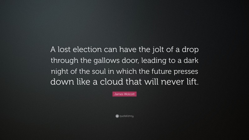 James Wolcott Quote: “A lost election can have the jolt of a drop through the gallows door, leading to a dark night of the soul in which the future presses down like a cloud that will never lift.”