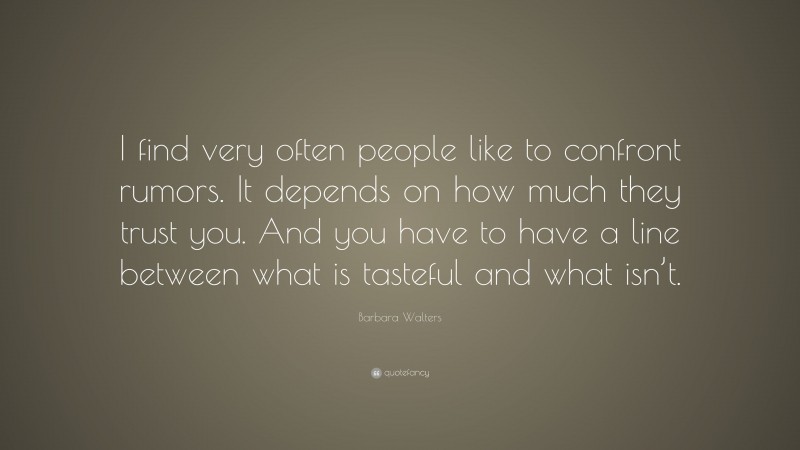 Barbara Walters Quote: “I find very often people like to confront rumors. It depends on how much they trust you. And you have to have a line between what is tasteful and what isn’t.”