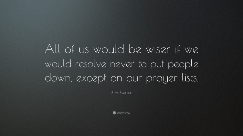 D. A. Carson Quote: “All of us would be wiser if we would resolve never to put people down, except on our prayer lists.”
