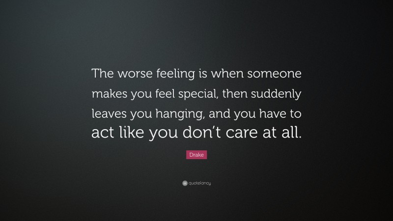 Drake Quote: “The worse feeling is when someone makes you feel special, then suddenly leaves you hanging, and you have to act like you don’t care at all.”