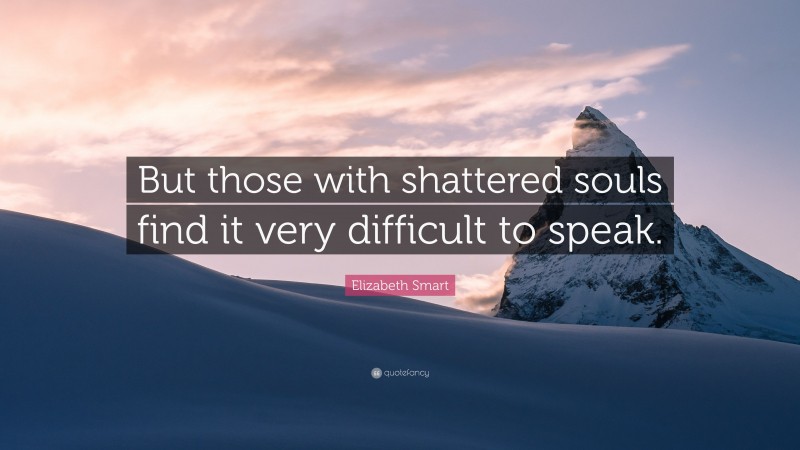 Elizabeth Smart Quote: “But those with shattered souls find it very difficult to speak.”