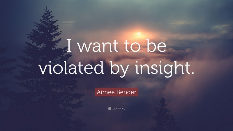 Aimee Bender Quote: “I want to be violated by insight.”