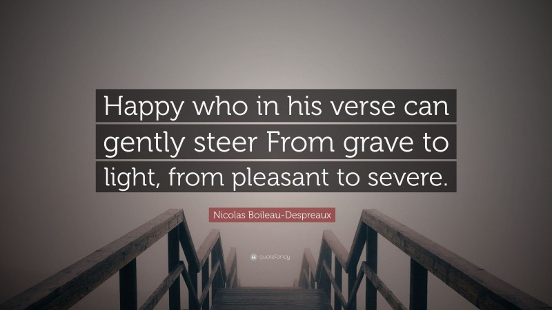 Nicolas Boileau-Despreaux Quote: “Happy who in his verse can gently steer From grave to light, from pleasant to severe.”