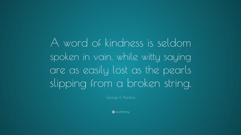 George D. Prentice Quote: “A word of kindness is seldom spoken in vain, while witty saying are as easily lost as the pearls slipping from a broken string.”