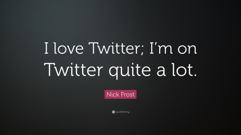 Nick Frost Quote: “I love Twitter; I’m on Twitter quite a lot.”