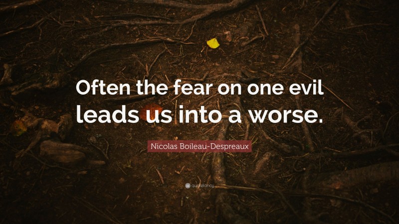 Nicolas Boileau-Despreaux Quote: “Often the fear on one evil leads us into a worse.”