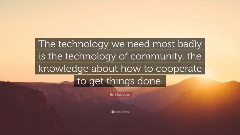 Bill McKibben Quote: “The technology we need most badly is the technology of community, the knowledge about how to cooperate to get things done.”