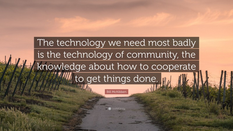 Bill McKibben Quote: “The technology we need most badly is the technology of community, the knowledge about how to cooperate to get things done.”