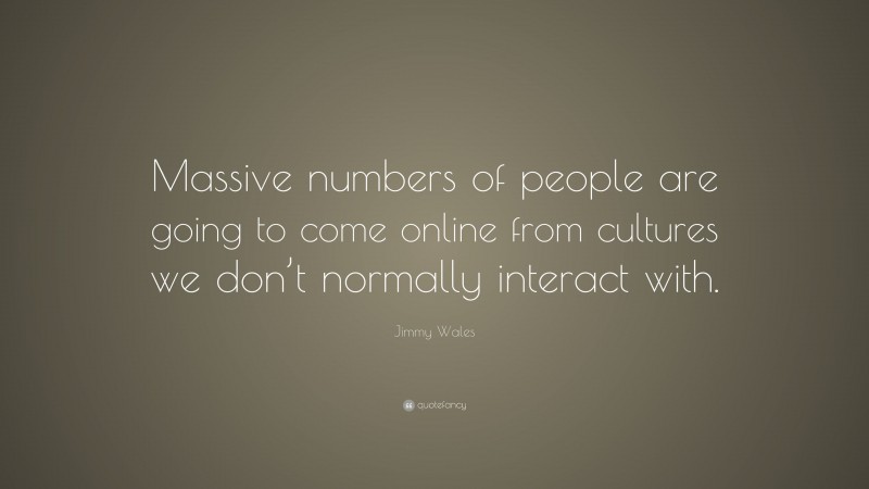 Jimmy Wales Quote: “Massive numbers of people are going to come online from cultures we don’t normally interact with.”