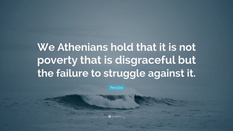 Pericles Quote: “We Athenians hold that it is not poverty that is disgraceful but the failure to struggle against it.”