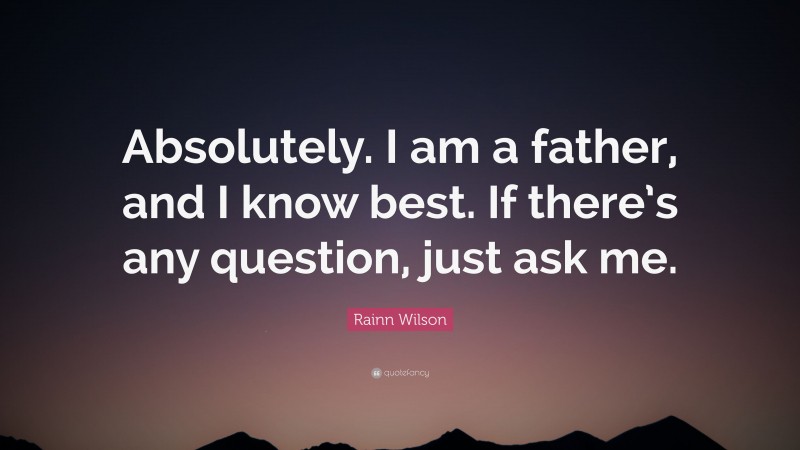 Rainn Wilson Quote: “Absolutely. I am a father, and I know best. If there’s any question, just ask me.”