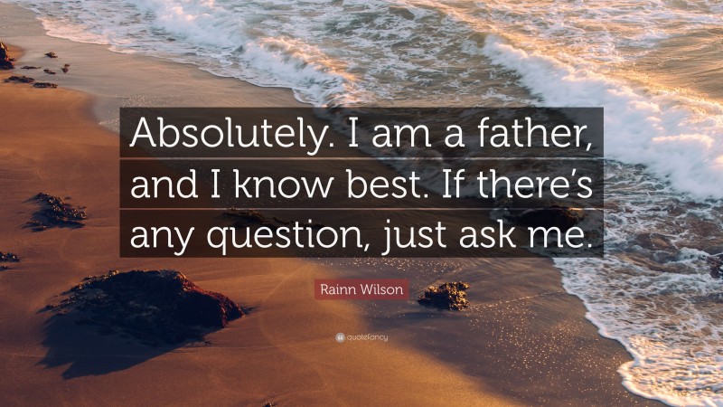 Rainn Wilson Quote: “Absolutely. I am a father, and I know best. If there’s any question, just ask me.”