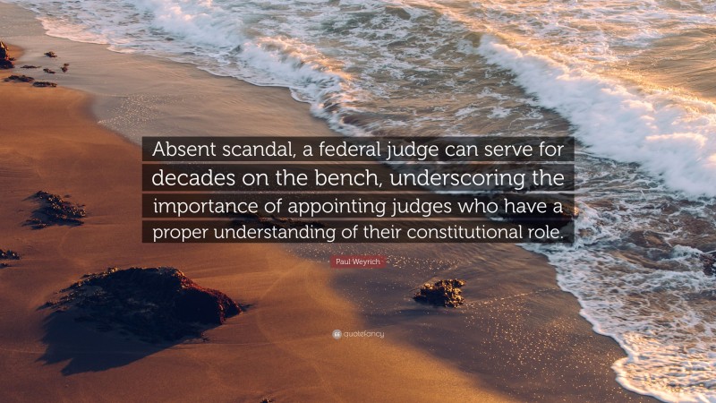 Paul Weyrich Quote: “Absent scandal, a federal judge can serve for decades on the bench, underscoring the importance of appointing judges who have a proper understanding of their constitutional role.”