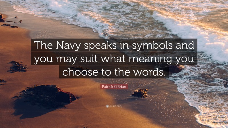 Patrick O'Brian Quote: “The Navy speaks in symbols and you may suit what meaning you choose to the words.”