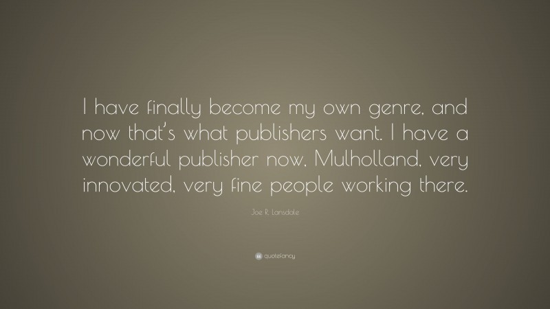 Joe R. Lansdale Quote: “I have finally become my own genre, and now that’s what publishers want. I have a wonderful publisher now, Mulholland, very innovated, very fine people working there.”
