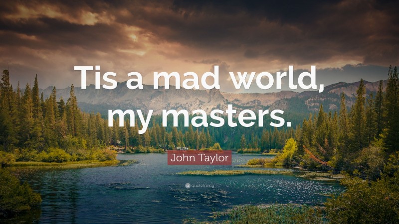 John Taylor Quote: “Tis a mad world, my masters.”