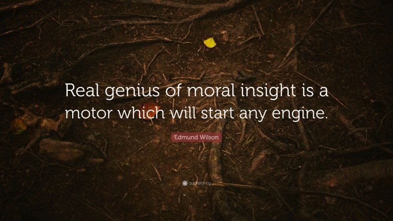 Edmund Wilson Quote: “Real genius of moral insight is a motor which will start any engine.”