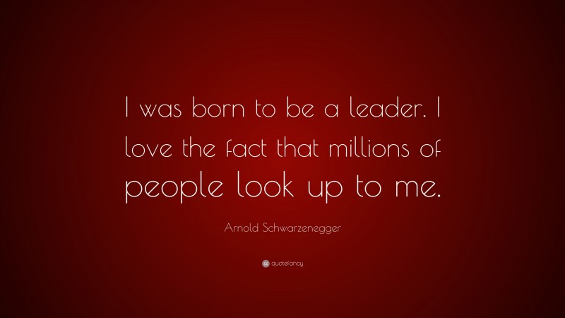 Arnold Schwarzenegger Quote: “I was born to be a leader. I love the fact that millions of people look up to me.”