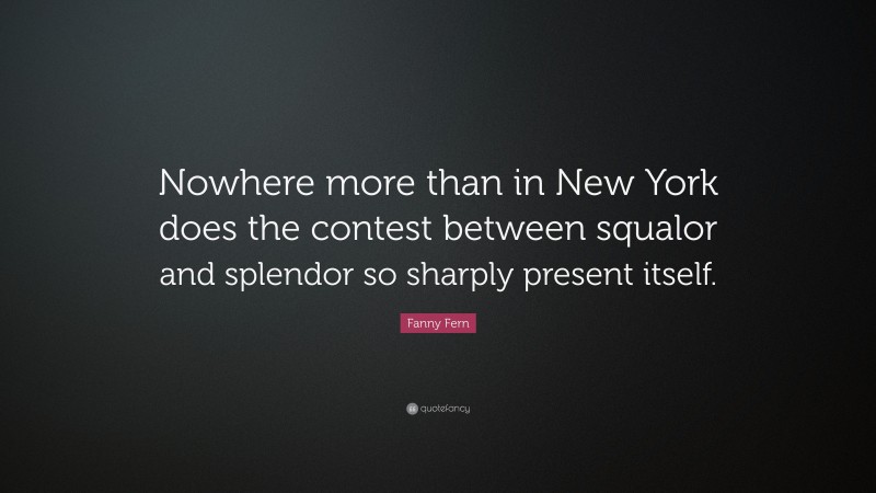 Fanny Fern Quote: “Nowhere more than in New York does the contest between squalor and splendor so sharply present itself.”
