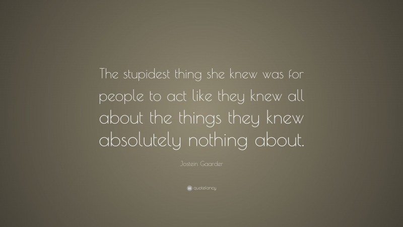 Jostein Gaarder Quote: “The stupidest thing she knew was for people to act like they knew all about the things they knew absolutely nothing about.”