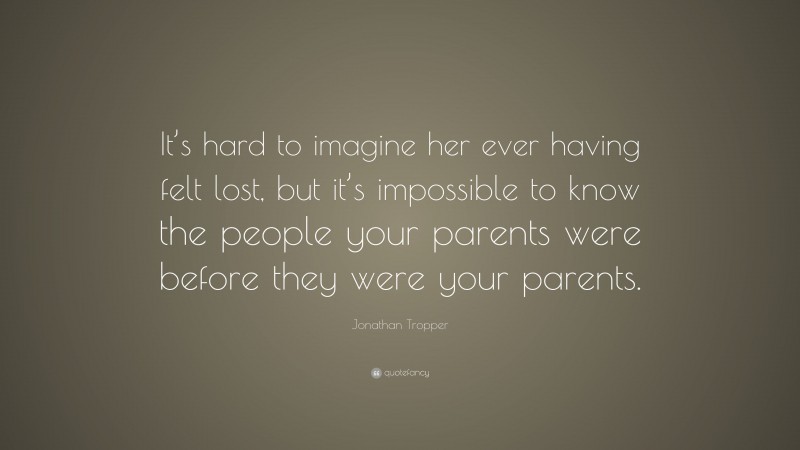 Jonathan Tropper Quote: “It’s hard to imagine her ever having felt lost, but it’s impossible to know the people your parents were before they were your parents.”