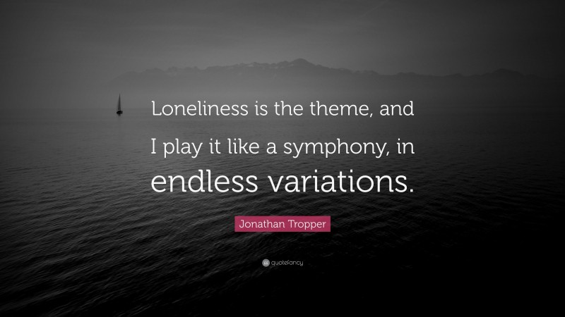 Jonathan Tropper Quote: “Loneliness is the theme, and I play it like a symphony, in endless variations.”