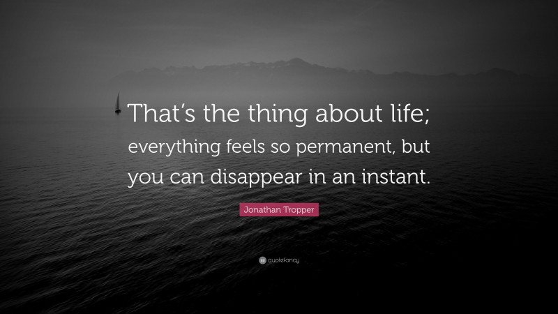 Jonathan Tropper Quote: “That’s the thing about life; everything feels so permanent, but you can disappear in an instant.”
