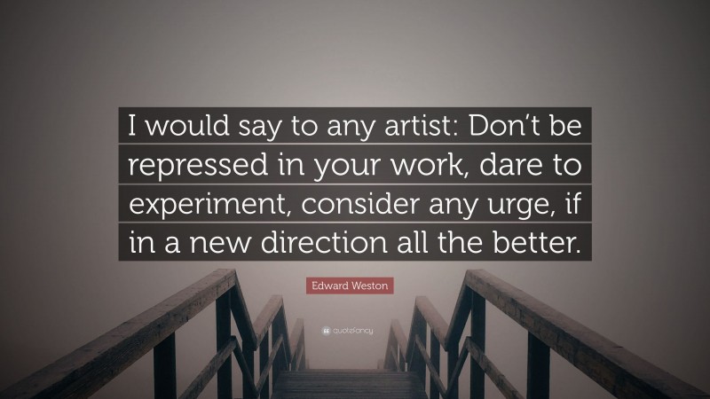 Edward Weston Quote: “I would say to any artist: Don’t be repressed in your work, dare to experiment, consider any urge, if in a new direction all the better.”