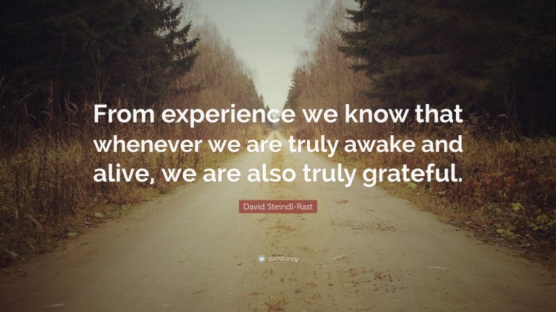 David Steindl-Rast Quote: “From experience we know that whenever we are truly awake and alive, we are also truly grateful.”