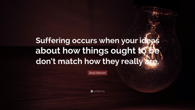 Brad Warner Quote: “Suffering occurs when your ideas about how things ought to be don’t match how they really are.”