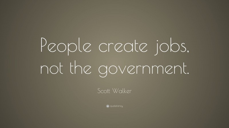 Scott Walker Quote: “People create jobs, not the government.”