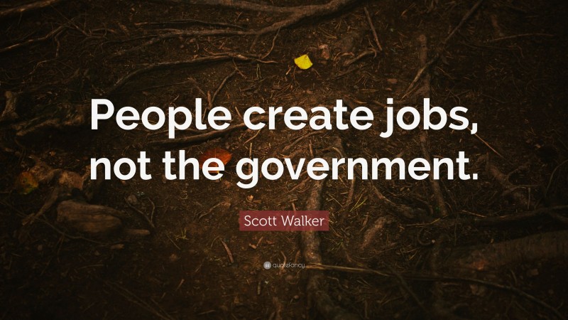 Scott Walker Quote: “People create jobs, not the government.”