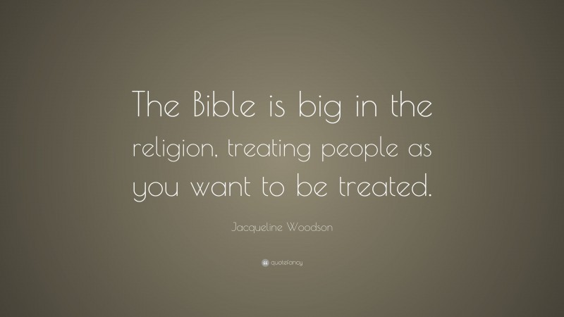 Jacqueline Woodson Quote: “The Bible is big in the religion, treating people as you want to be treated.”