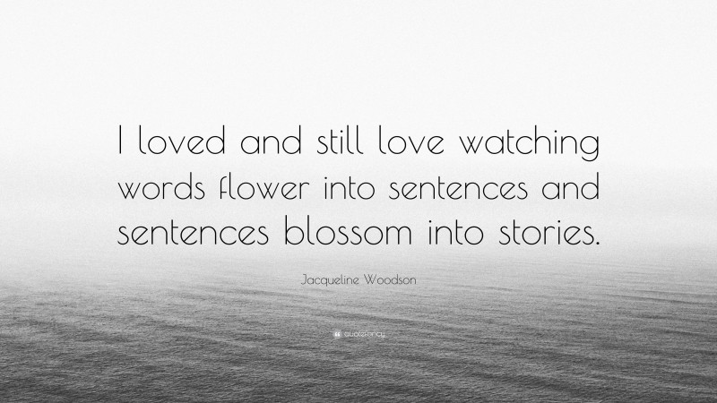 Jacqueline Woodson Quote: “I loved and still love watching words flower into sentences and sentences blossom into stories.”