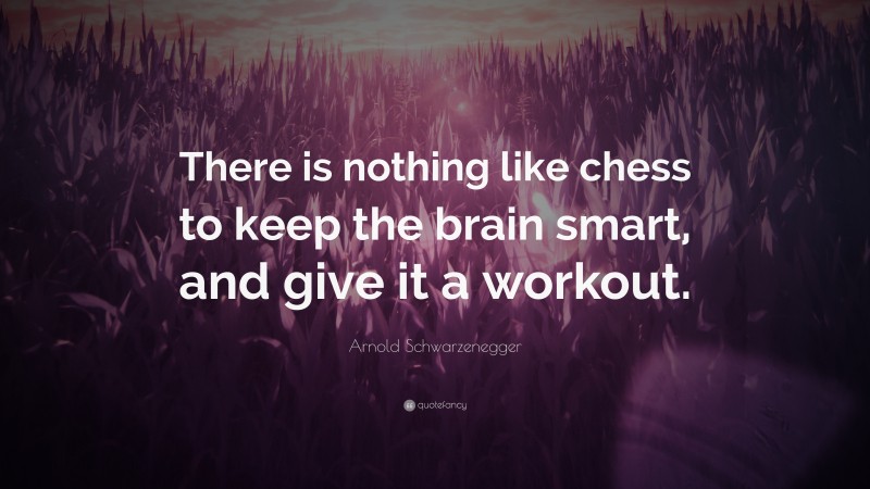 Arnold Schwarzenegger Quote: “There is nothing like chess to keep the brain smart, and give it a workout.”