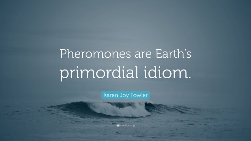 Karen Joy Fowler Quote: “Pheromones are Earth’s primordial idiom.”