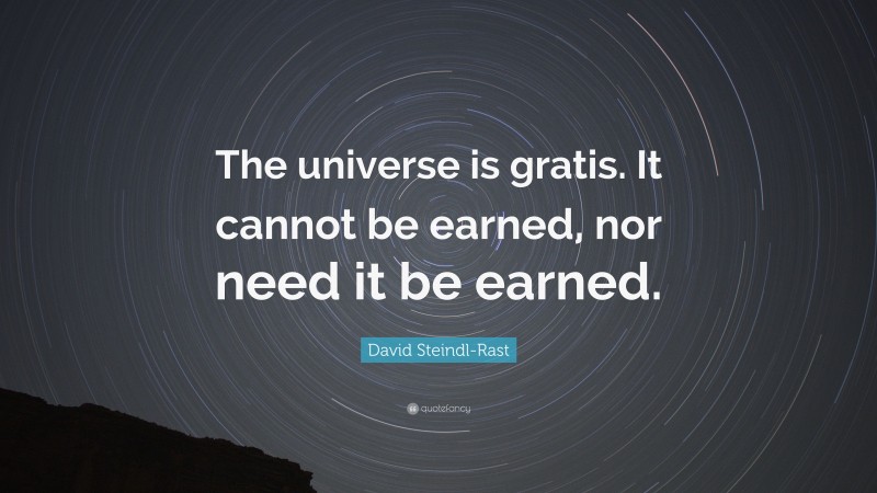 David Steindl-Rast Quote: “The universe is gratis. It cannot be earned, nor need it be earned.”