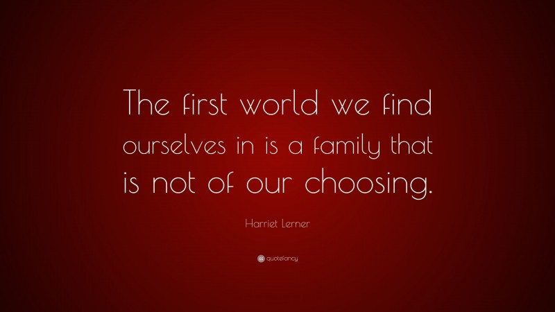 Harriet Lerner Quote: “The first world we find ourselves in is a family that is not of our choosing.”