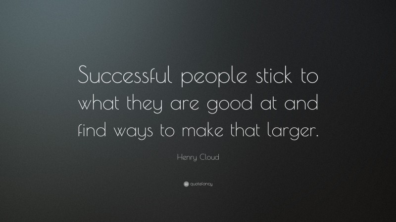Henry Cloud Quote: “Successful people stick to what they are good at and find ways to make that larger.”