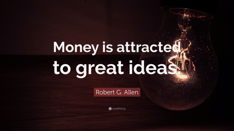 Robert G. Allen Quote: “Money is attracted to great ideas.”
