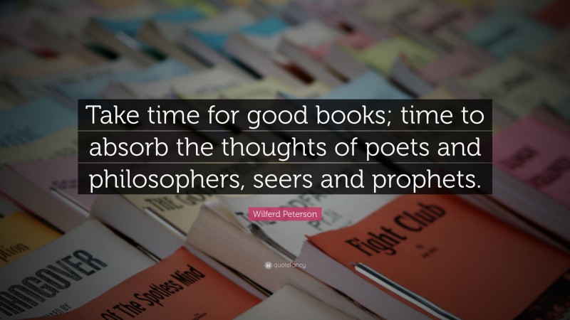 Wilferd Peterson Quote: “Take time for good books; time to absorb the thoughts of poets and philosophers, seers and prophets.”