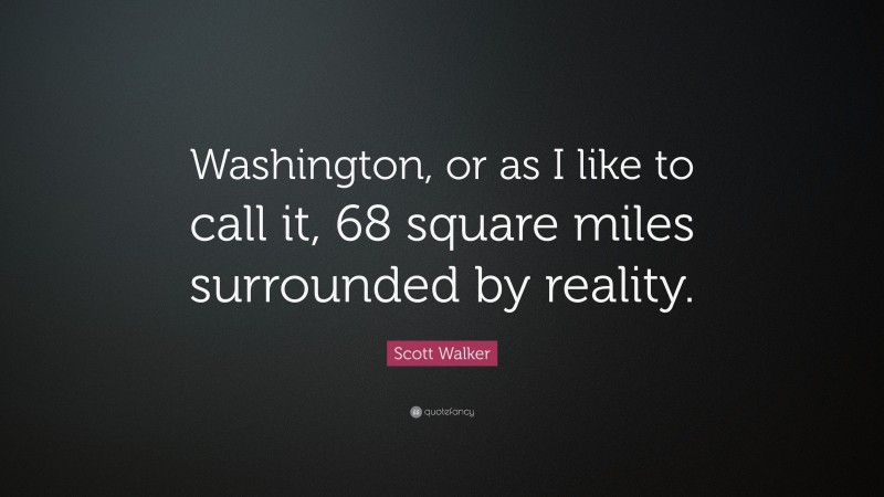 Scott Walker Quote: “Washington, or as I like to call it, 68 square miles surrounded by reality.”