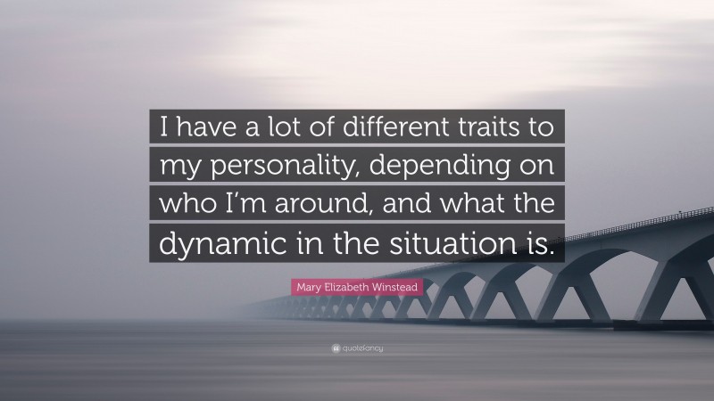 Mary Elizabeth Winstead Quote: “I have a lot of different traits to my personality, depending on who I’m around, and what the dynamic in the situation is.”