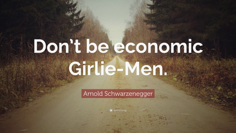 Arnold Schwarzenegger Quote: “Don’t be economic Girlie-Men.”