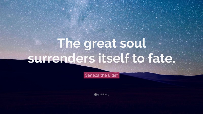 Seneca the Elder Quote: “The great soul surrenders itself to fate.”