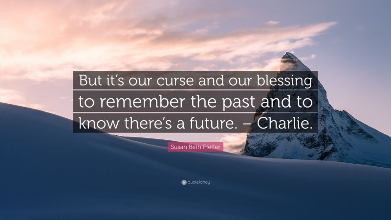 Susan Beth Pfeffer Quote: “But it’s our curse and our blessing to remember the past and to know there’s a future. – Charlie.”