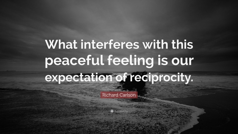 Richard Carlson Quote: “What interferes with this peaceful feeling is our expectation of reciprocity.”
